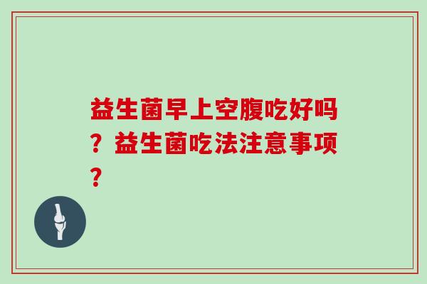 益生菌早上空腹吃好吗？益生菌吃法注意事项？