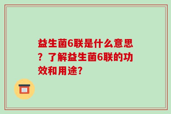 益生菌6联是什么意思？了解益生菌6联的功效和用途？