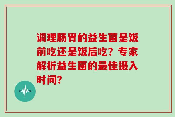 调理肠胃的益生菌是饭前吃还是饭后吃？专家解析益生菌的最佳摄入时间？