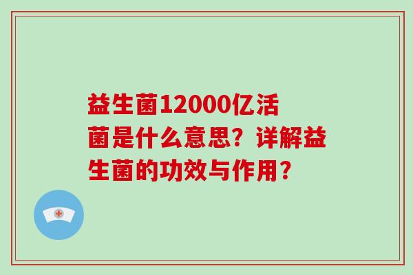 益生菌12000亿活菌是什么意思？详解益生菌的功效与作用？