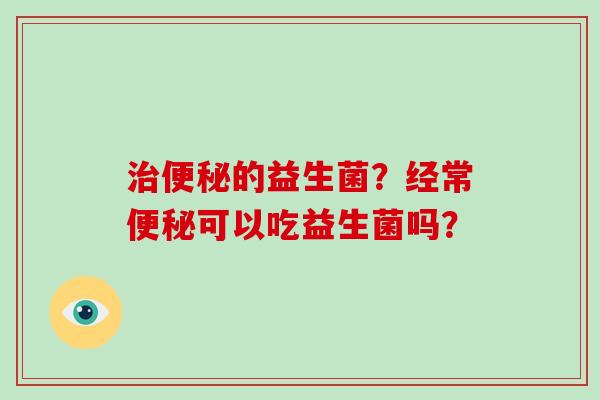 治便秘的益生菌？经常便秘可以吃益生菌吗？