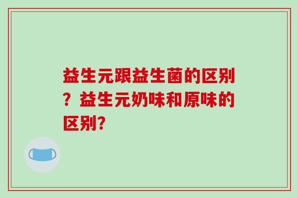益生元跟益生菌的区别？益生元奶味和原味的区别？