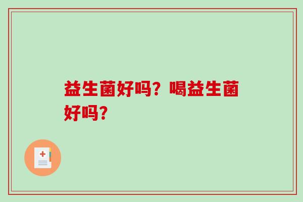 益生菌好吗？喝益生菌好吗？