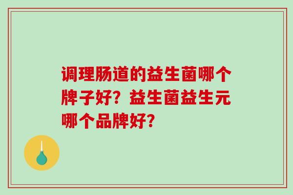 调理肠道的益生菌哪个牌子好？益生菌益生元哪个品牌好？