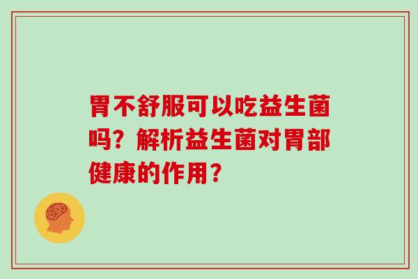 胃不舒服可以吃益生菌吗？解析益生菌对胃部健康的作用？