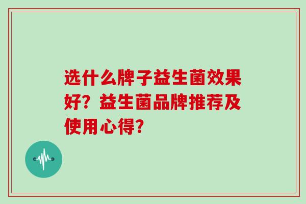 选什么牌子益生菌效果好？益生菌品牌推荐及使用心得？