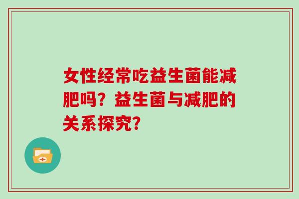 女性经常吃益生菌能减肥吗？益生菌与减肥的关系探究？