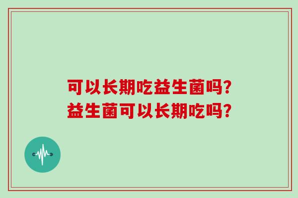 可以长期吃益生菌吗？益生菌可以长期吃吗？