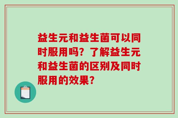 益生元和益生菌可以同时服用吗？了解益生元和益生菌的区别及同时服用的效果？