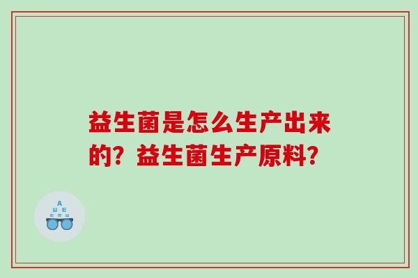 益生菌是怎么生产出来的?益生菌生产原料? 益生菌是怎么生产出来的?益生菌生产原料?