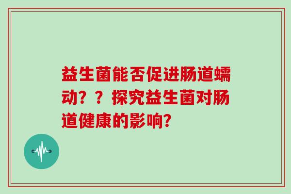 益生菌能否促进肠道蠕动？？探究益生菌对肠道健康的影响？