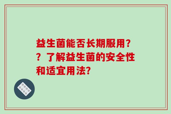 益生菌能否长期服用??了解益生菌的安全性和适宜用法? 益生菌能否长期服用??了解益生菌的安全性和适宜用法?
