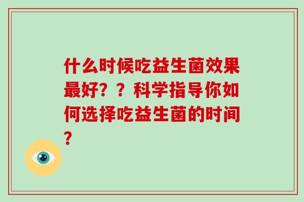 什么时候吃益生菌效果好？？科学指导你如何选择吃益生菌的时间？