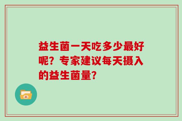 益生菌一天吃多少好呢？专家建议每天摄入的益生菌量？