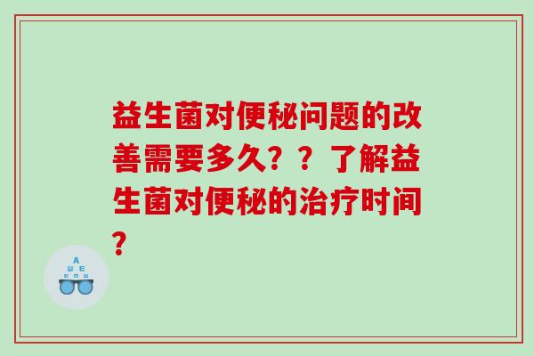 益生菌对问题的改善需要多久？？了解益生菌对的时间？