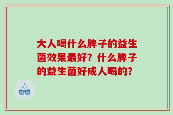 大人喝什么牌子的益生菌效果好？什么牌子的益生菌好成人喝的？