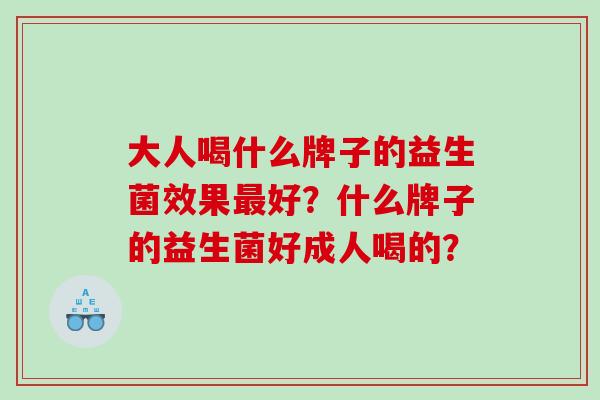 大人喝什么牌子的益生菌效果最好？什么牌子的益生菌好成人喝的？