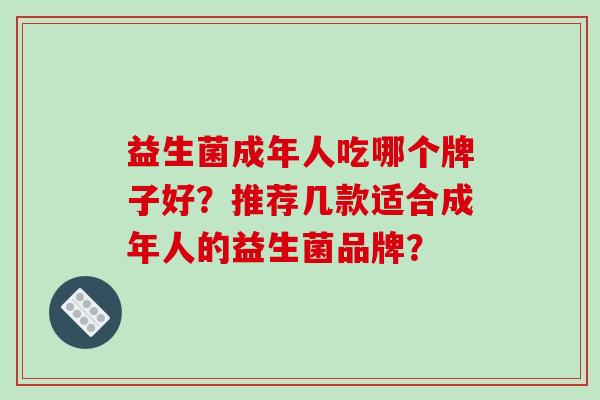 益生菌成年人吃哪个牌子好？推荐几款适合成年人的益生菌品牌？