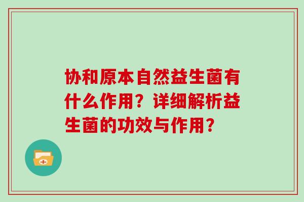 协和原本自然益生菌有什么作用？详细解析益生菌的功效与作用？