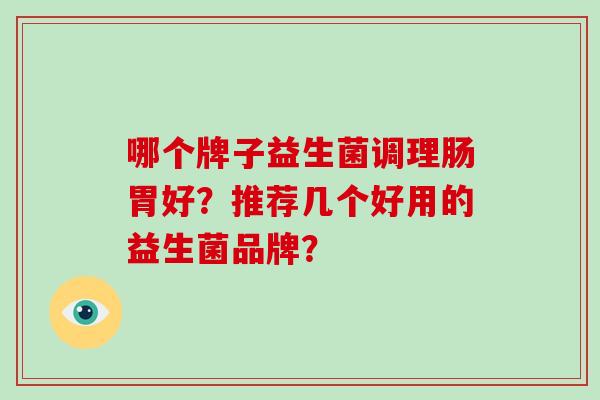 哪个牌子益生菌调理肠胃好?推荐几个好用的益生菌品牌? 哪个牌子益生菌调理肠胃好?推荐几个好用的益生菌品牌?