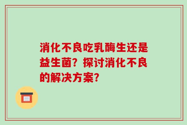 消化不良吃乳酶生还是益生菌？探讨消化不良的解决方案？
