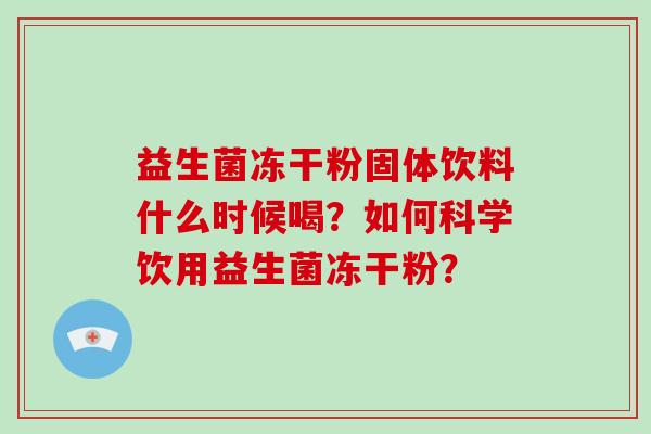 益生菌冻干粉固体饮料什么时候喝？如何科学饮用益生菌冻干粉？