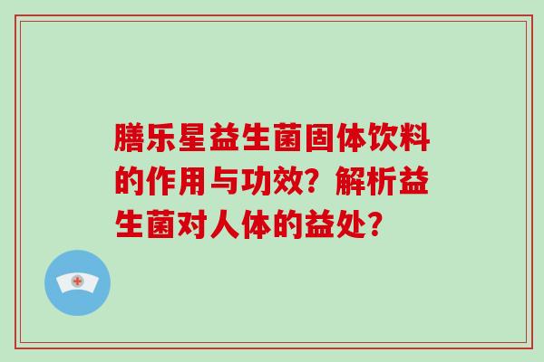 膳乐星益生菌固体饮料的作用与功效？解析益生菌对人体的益处？