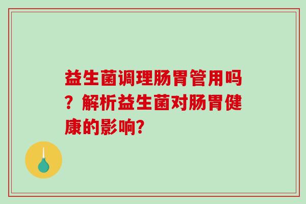 益生菌调理肠胃管用吗？解析益生菌对肠胃健康的影响？