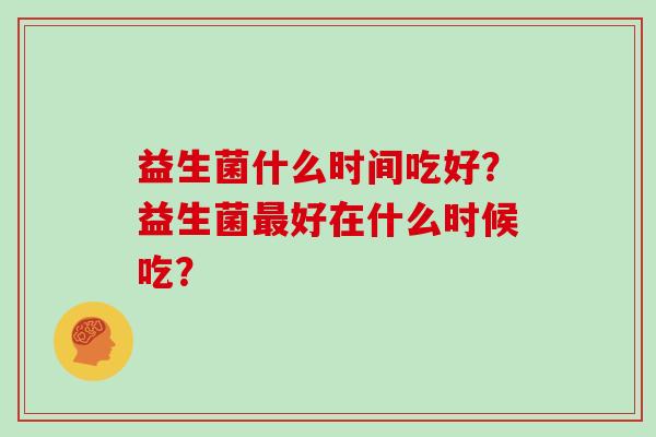 益生菌什么时间吃好？益生菌好在什么时候吃？