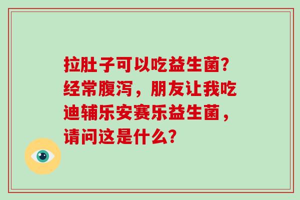 拉肚子可以吃益生菌？经常腹泻，朋友让我吃迪辅乐安赛乐益生菌，请问这是什么？