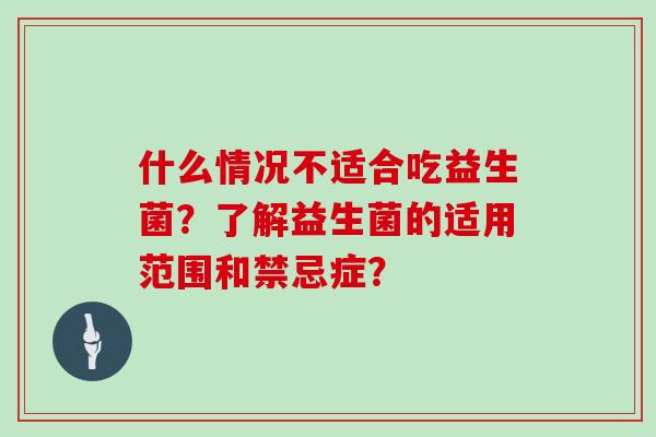 什么情况不适合吃益生菌？了解益生菌的适用范围和禁忌症？