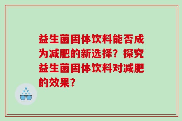 益生菌固体饮料能否成为减肥的新选择？探究益生菌固体饮料对减肥的效果？