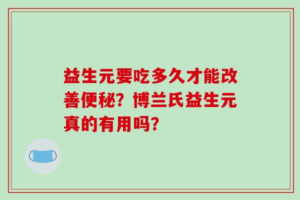 益生元要吃多久才能改善？博兰氏益生元真的有用吗？