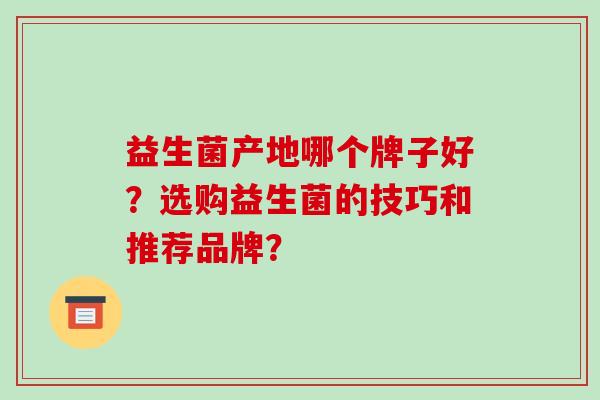 益生菌产地哪个牌子好？选购益生菌的技巧和推荐品牌？