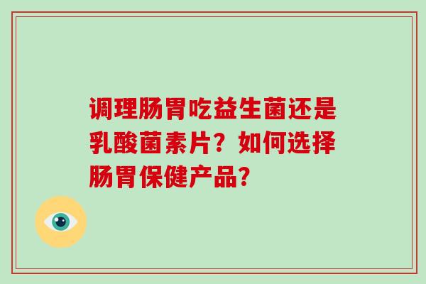 调理肠胃吃益生菌还是乳酸菌素片?如何选择肠胃保健产品? 调理肠胃吃益生菌还是乳酸菌素片?如何选择肠胃保健产品?