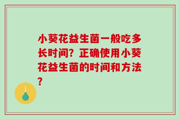 小葵花益生菌一般吃多长时间？正确使用小葵花益生菌的时间和方法？