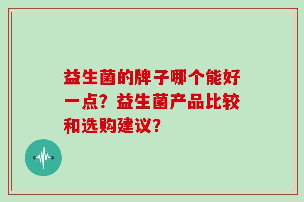 益生菌的牌子哪个能好一点？益生菌产品比较和选购建议？