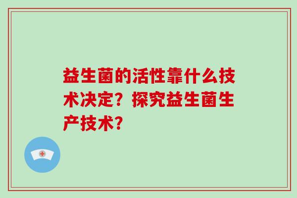 益生菌的活性靠什么技术决定？探究益生菌生产技术？