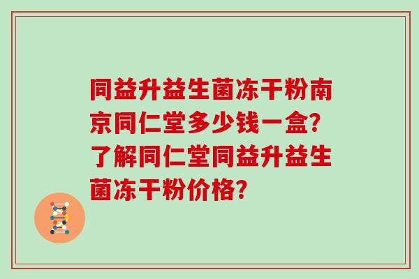 同益升益生菌冻干粉南京同仁堂多少钱一盒？了解同仁堂同益升益生菌冻干粉价格？