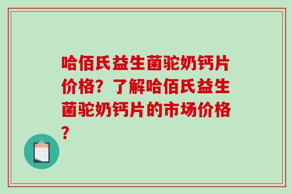 哈佰氏益生菌驼奶钙片价格？了解哈佰氏益生菌驼奶钙片的市场价格？