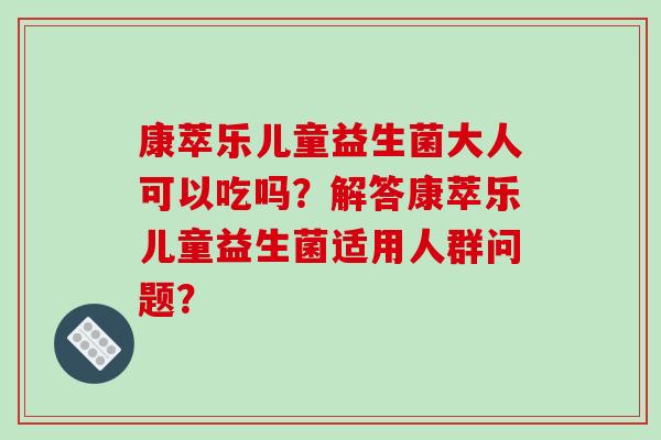 康萃乐儿童益生菌大人可以吃吗?解答康萃乐儿童益生菌适用人群问题? 康萃乐儿童益生菌大人可以吃吗?解答康萃乐儿童益生菌适用人群问题?