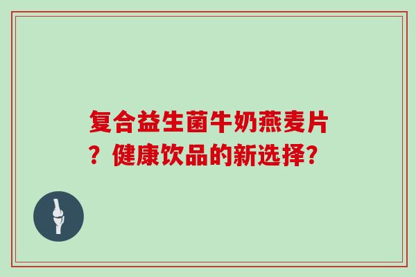 复合益生菌牛奶燕麦片？健康饮品的新选择？