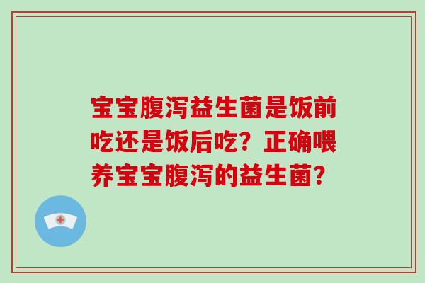 宝宝腹泻益生菌是饭前吃还是饭后吃？正确喂养宝宝腹泻的益生菌？