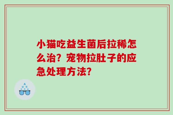 小猫吃益生菌后拉稀怎么？宠物拉肚子的应急处理方法？