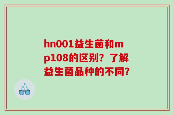 hn001益生菌和mp108的区别？了解益生菌品种的不同？