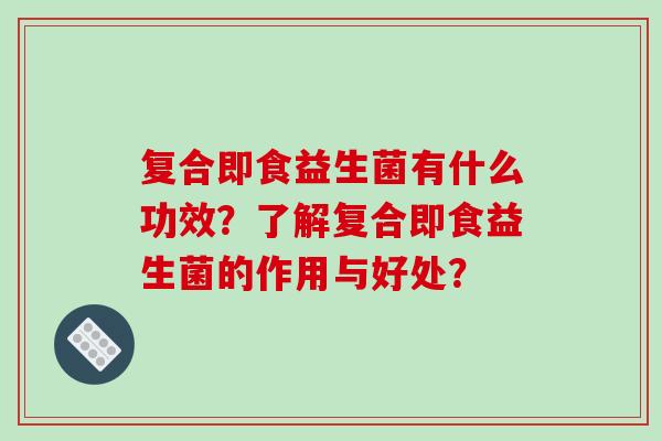 复合即食益生菌有什么功效？了解复合即食益生菌的作用与好处？