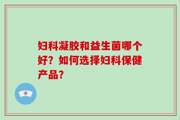 妇科凝胶和益生菌哪个好？如何选择妇科保健产品？