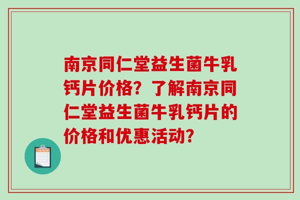 南京同仁堂益生菌牛乳钙片价格？了解南京同仁堂益生菌牛乳钙片的价格和优惠活动？