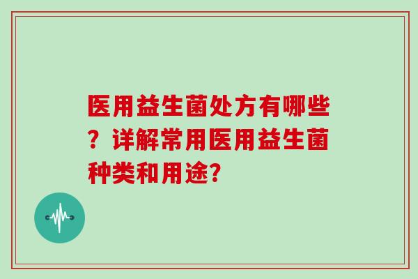 医用益生菌处方有哪些？详解常用医用益生菌种类和用途？