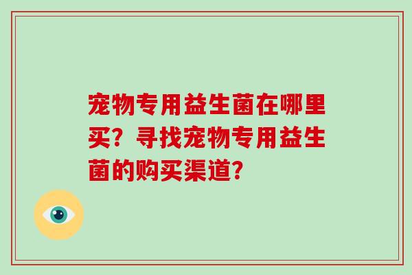 宠物专用益生菌在哪里买？寻找宠物专用益生菌的购买渠道？